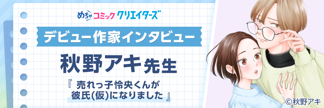 【第3回 めちゃコミック クリエイターズ デビュー作家インタビュー】コンテスト受賞の半年後に連載開始！秋野アキ先生にインタビュー！