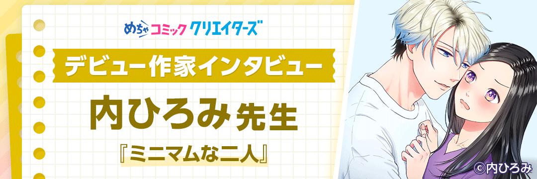 【第4回 めちゃコミック クリエイターズ デビュー作家インタビュー】スカウトから1年以内に連載開始!内ひろみ先生にインタビュー!