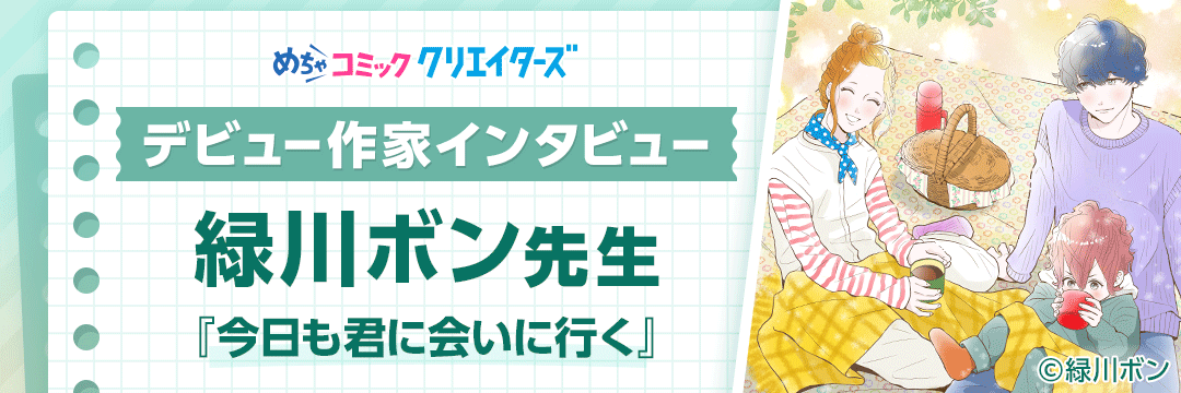 【第5回 めちゃコミック クリエイターズ デビュー作家インタビュー】「作品のキャラクターを評価していただけてうれしかったです」緑川ボン先生にインタビュー!