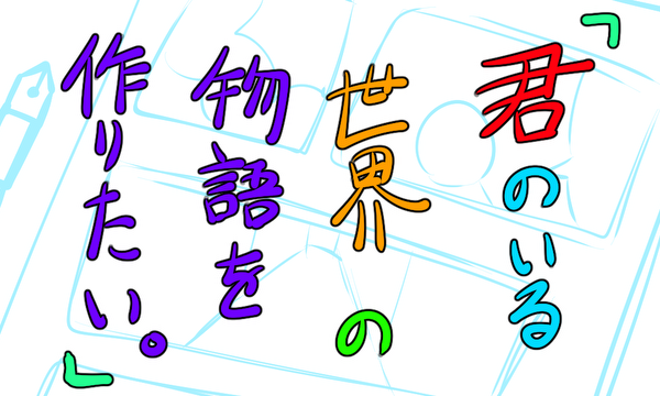 君のいる世界の物語を作りたい。